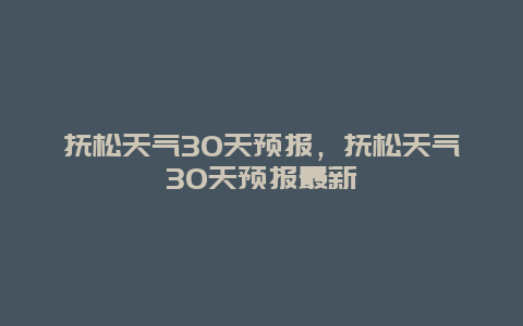 抚松天气30天预报，抚松天气30天预报最新