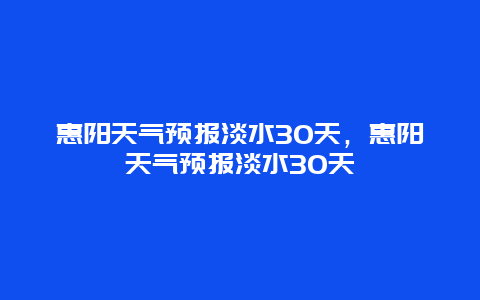 惠陽天氣預報淡水30天，惠陽天氣預報淡水30天插圖