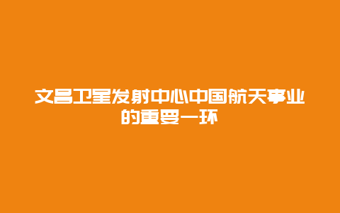 文昌卫星发射中心中国航天事业的重要一环