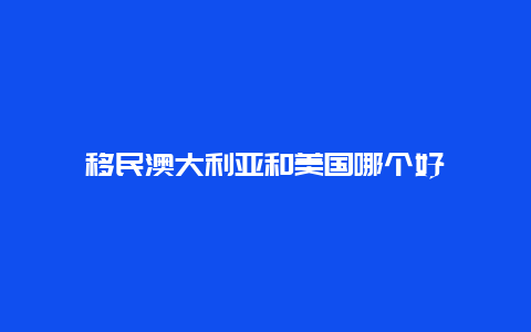 移民澳大利亚和美国哪个好