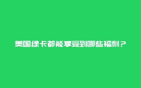 美国绿卡都能享受到哪些福利？