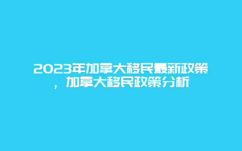 2023年加拿大移民最新政策，加拿大移民政策分析