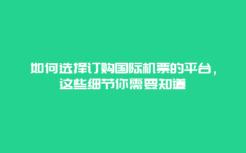 如何选择订购国际机票的平台，这些细节你需要知道