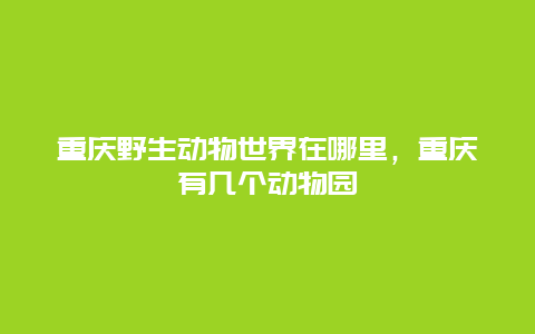 重庆野生动物世界在哪里，重庆有几个动物园