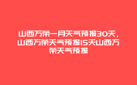 山西萬榮一月天氣預(yù)報(bào)30天，山西萬榮天氣預(yù)報(bào)15天山西萬榮天氣預(yù)報(bào)插圖