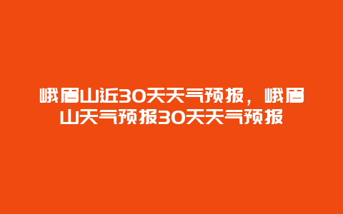 峨眉山近30天天气预报，峨眉山天气预报30天天气预报