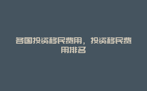 各国投资移民费用，投资移民费用排名