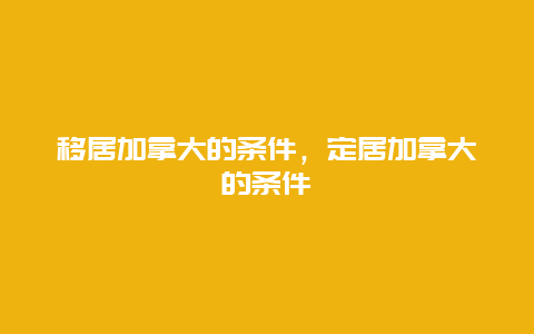 移居加拿大的条件，定居加拿大的条件