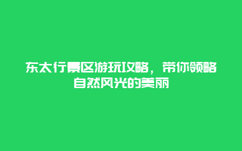 东太行景区游玩攻略，带你领略自然风光的美丽