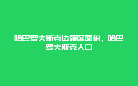 哈巴罗夫斯克边疆区面积，哈巴罗夫斯克人口