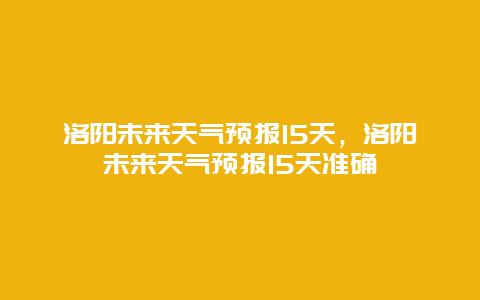 洛阳未来天气预报15天，洛阳未来天气预报15天准确