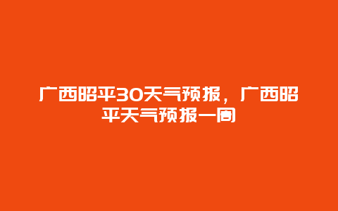 广西昭平30天气预报，广西昭平天气预报一周