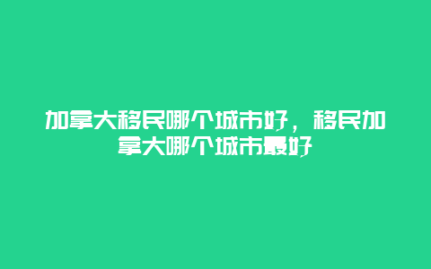 加拿大移民哪个城市好，移民加拿大哪个城市最好