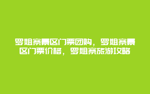 罗姐寨景区门票团购，罗姐寨景区门票价格，罗姐寨旅游攻略