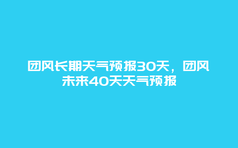 團風長期天氣預報30天，團風未來40天天氣預報插圖