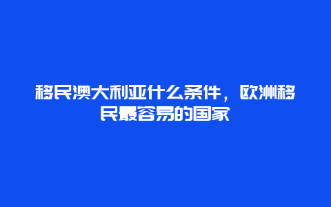 移民澳大利亚什么条件，欧洲移民最容易的国家