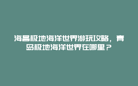 海昌极地海洋世界游玩攻略，青岛极地海洋世界在哪里？