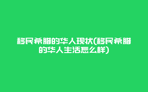 移民希腊的华人现状(移民希腊的华人生活怎么样)