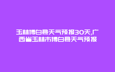 玉林博白县天气预报30天,广西省玉林市博白县天气预报