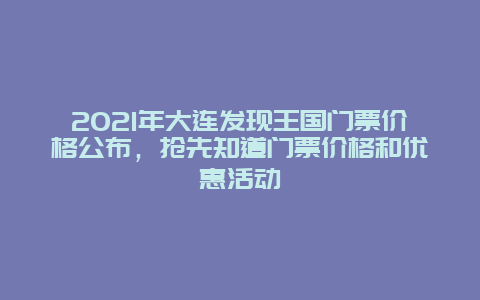 2021年大连发现王国门票价格公布，抢先知道门票价格和优惠活动