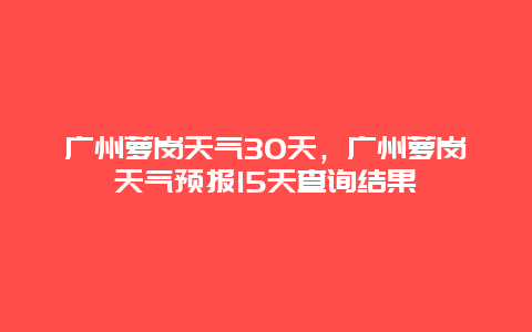 广州萝岗天气30天，广州萝岗天气预报15天查询结果