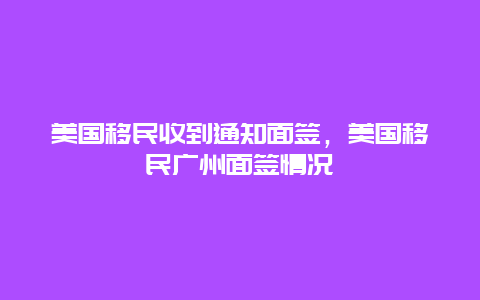 美国移民收到通知面签，美国移民广州面签情况