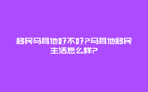 移民马耳他好不好?马耳他移民生活怎么样?