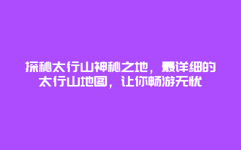 探秘太行山神秘之地，最详细的太行山地图，让你畅游无忧