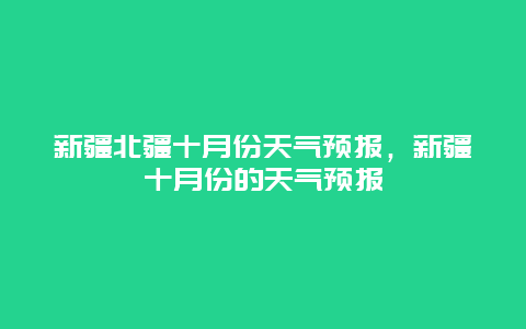 新疆北疆十月份天气预报，新疆十月份的天气预报