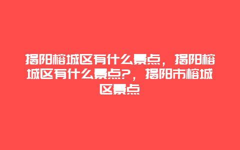 揭阳榕城区有什么景点，揭阳榕城区有什么景点?，揭阳市榕城区景点