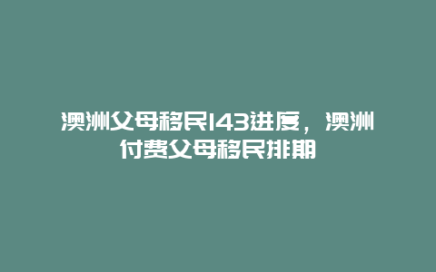 澳洲父母移民143进度，澳洲付费父母移民排期