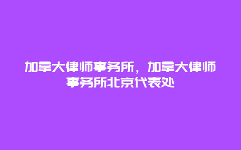 加拿大律师事务所，加拿大律师事务所北京代表处