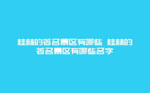 桂林的著名景区有哪些 桂林的著名景区有哪些名字