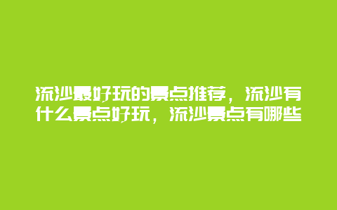 流沙最好玩的景点推荐，流沙有什么景点好玩，流沙景点有哪些