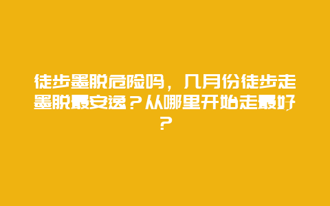 徒步墨脱危险吗，几月份徒步走墨脱最安逸？从哪里开始走最好？