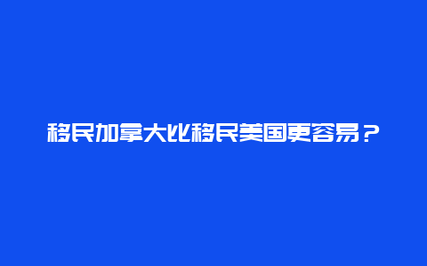 移民加拿大比移民美国更容易？