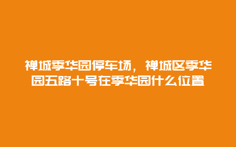 禅城季华园停车场，禅城区季华园五路十号在季华园什么位置