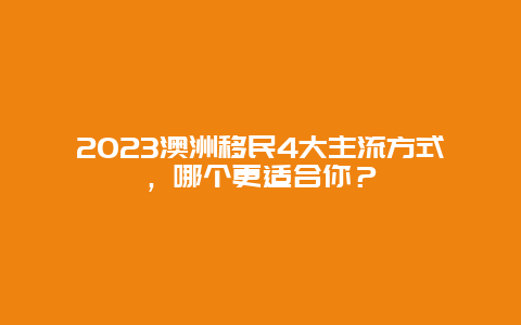 2023澳洲移民4大主流方式，哪个更适合你？