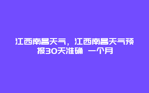 江西南昌天气，江西南昌天气预报30天准确 一个月