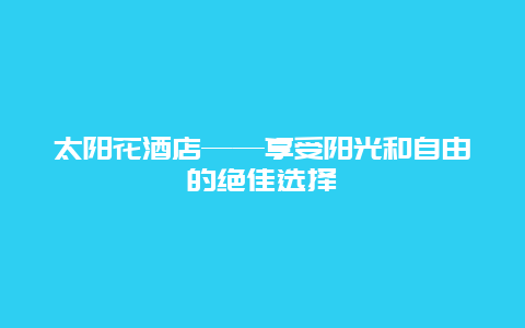 太阳花酒店——享受阳光和自由的绝佳选择