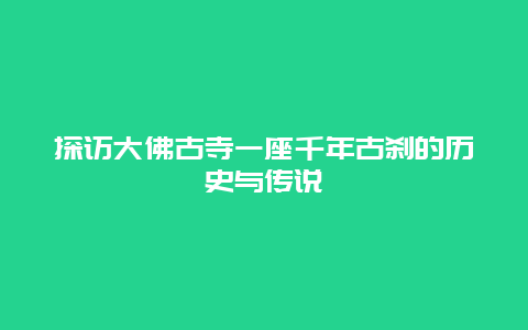 探访大佛古寺一座千年古刹的历史与传说