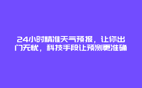 24小时精准天气预报，让你出门无忧，科技手段让预测更准确