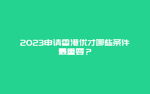 2023申请香港优才哪些条件最重要？