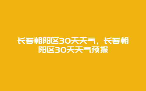 長春朝陽區30天天氣，長春朝陽區30天天氣預報插圖