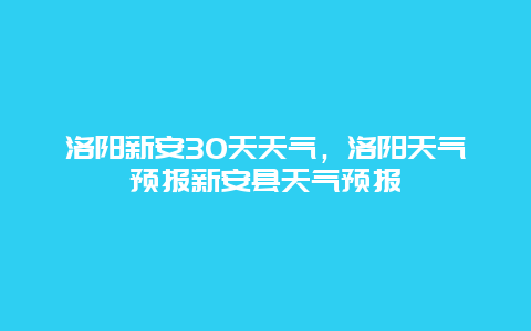 洛陽新安30天天氣，洛陽天氣預報新安縣天氣預報插圖