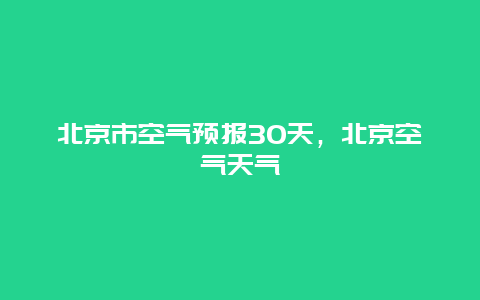 北京市空气预报30天，北京空气天气