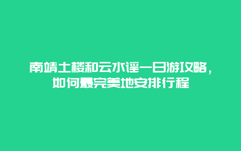 南靖土楼和云水谣一日游攻略，如何最完美地安排行程