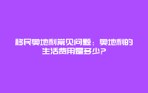 移民奥地利常见问题：奥地利的生活费用是多少?