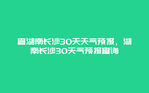 查湖南长沙30天天气预报，湖南长沙30天气预报查询