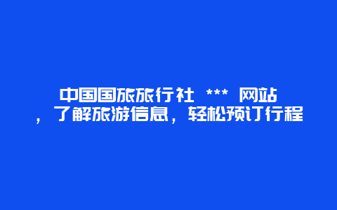 中国国旅旅行社 *** 网站，了解旅游信息，轻松预订行程